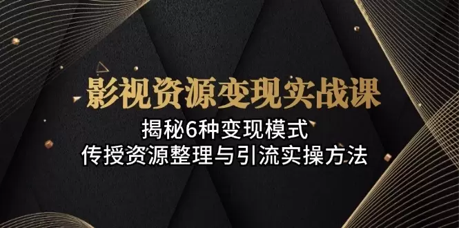 (13140期)影视资源变现实战课:揭秘6种变现模式,传授资源整理与引流实操方法
