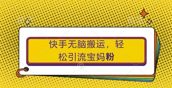 快手无脑搬运,轻松引流宝妈粉,纯小白轻松上手