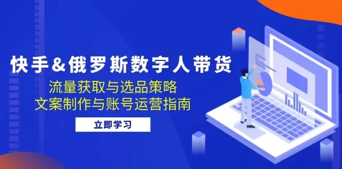 快手俄罗斯 数字人带货:流量获取与选品策略 文案制作与账号运营指南