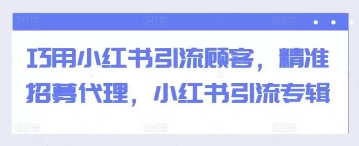 巧用小红书引流顾客,精准招募代理,小红书引流专辑