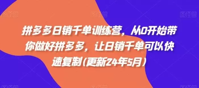 拼多多日销千单训练营,从0开始带你做好拼多多,让日销千单可以快速复制(更新24年10月)