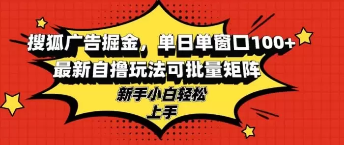 (13116期)搜狐广告掘金,单日单窗口100+,最新自撸玩法可批量矩阵,适合新手小白