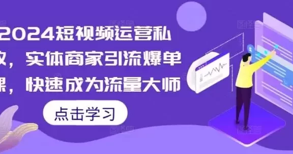 2024短视频运营私教,实体商家引流爆单课,快速成为流量大师