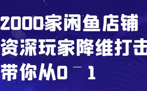 闲鱼已经饱和?纯扯淡!2000家闲鱼店铺资深玩家降维打击带你从0–1
