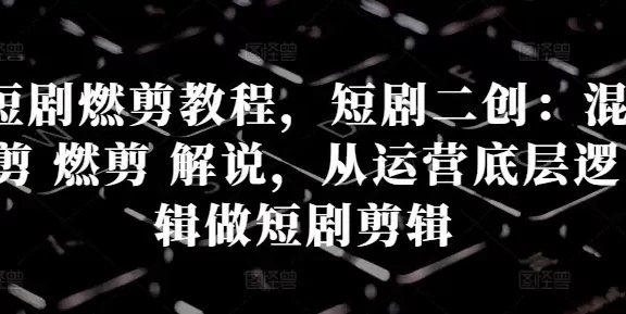 短剧燃剪教程,短剧二创:混剪 燃剪 解说,从运营底层逻辑做短剧剪辑