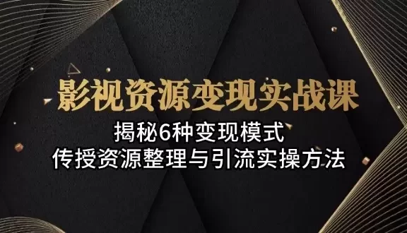 （13140期）影视资源变现实战课：揭秘6种变现模式，传授资源整理与引流实操方法