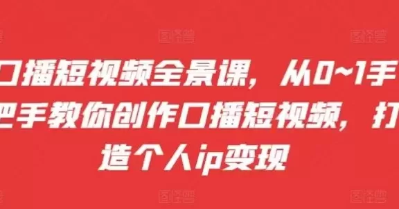 口播短视频全景课,从0~1手把手教你创作口播短视频,打造个人ip变现