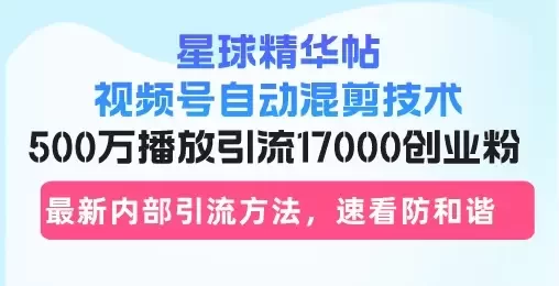 (13168期)星球精华帖视频号自动混剪技术,500万播放引流17000创业粉,最新内部引…