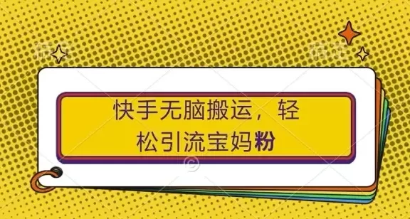 快手无脑搬运,轻松引流宝妈粉,纯小白轻松上手