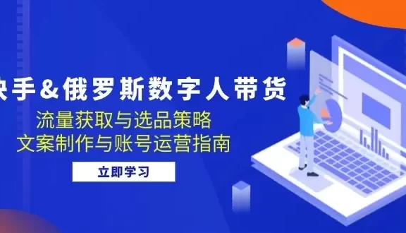 快手俄罗斯 数字人带货:流量获取与选品策略 文案制作与账号运营指南