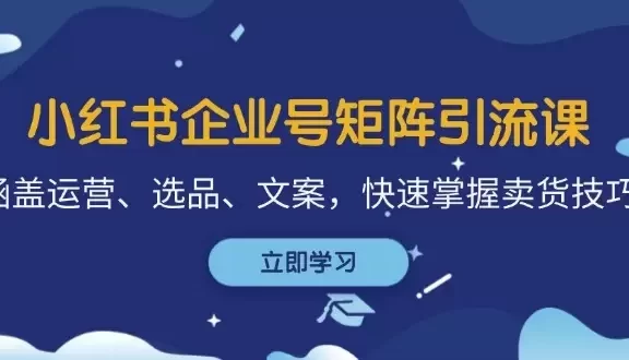 小红书企业号矩阵引流课,涵盖运营、选品、文案,快速掌握卖货技巧