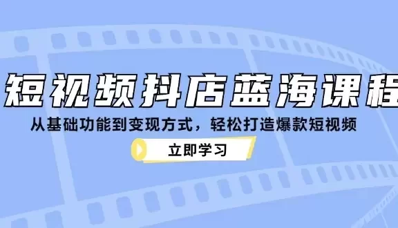 短视频抖店蓝海课程:从基础功能到变现方式,轻松打造爆款短视频