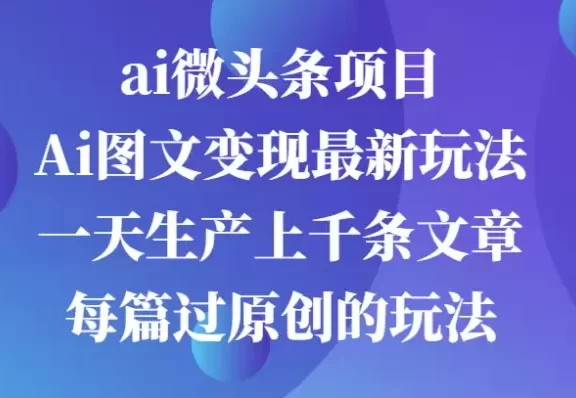 ai微头条项目,Ai图文变现最新玩法,一天生产上千条文章每篇过原创的玩法