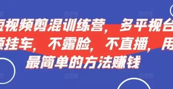 短视频剪混训练营,多平视台频挂车,不露脸,不直播,用最简单的方法赚钱