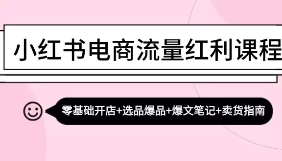 小红书电商流量红利课程:零基础开店+选品爆品+爆文笔记+卖货指南
