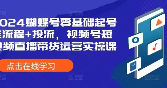 2024蝴蝶号零基础起号全流程+投流,视频号短视频直播带货运营实操课