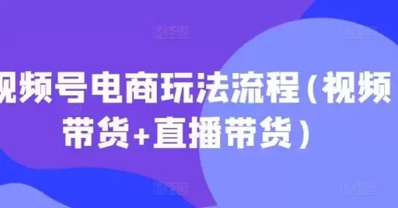 视频号电商玩法流程(视频带货+直播带货)