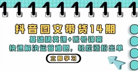 （13107期）抖音 图文带货14期：基础精英课+账号锦囊，快速解决运营难题 轻松涨粉出单