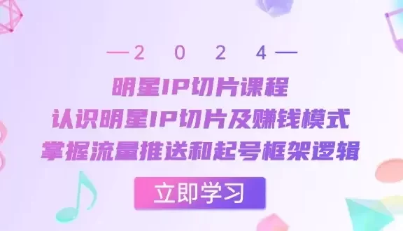 明星IP切片课程:认识明星IP切片及赚钱模式,掌握流量推送和起号框架逻辑