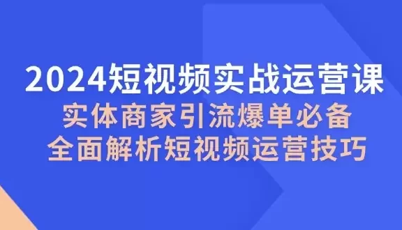 2024短视频实战运营课,实体商家引流爆单必备,全面解析短视频运营技巧