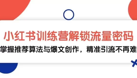 小红书训练营解锁流量密码,掌握推荐算法与爆文创作,精准引流不再难